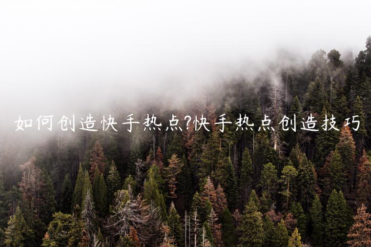 如何創(chuàng)造快手熱點(diǎn)?快手熱點(diǎn)創(chuàng)造技巧